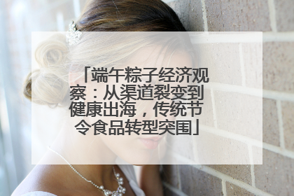 端午粽子经济观察：从渠道裂变到健康出海，传统节令食品转型突围