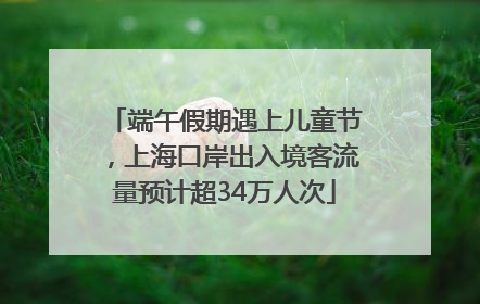 端午假期遇上儿童节，上海口岸出入境客流量预计超34万人次