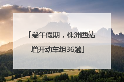 端午假期，株洲西站增开动车组36趟