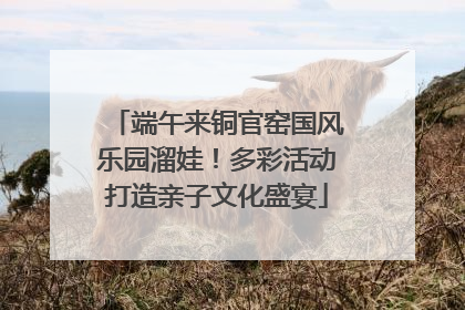 端午来铜官窑国风乐园溜娃！多彩活动打造亲子文化盛宴