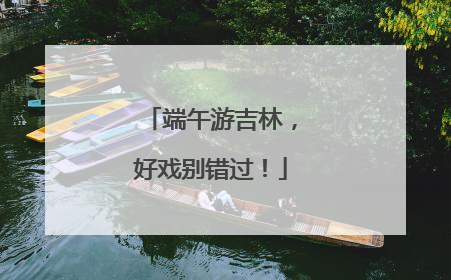 端午游吉林，好戏别错过！
