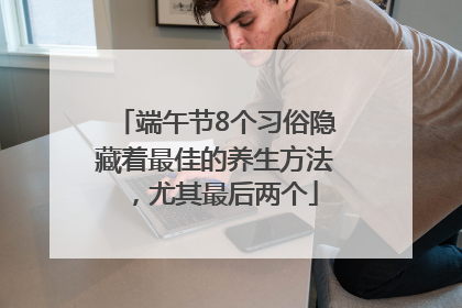 端午节8个习俗隐藏着最佳的养生方法，尤其最后两个