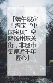 端午限定！淘宝“中国宝贝”空降扬州东关街，非遗市集邂逅千年匠心