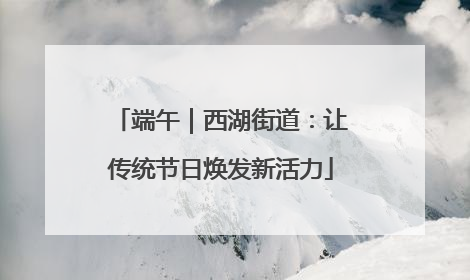 端午｜西湖街道：让传统节日焕发新活力