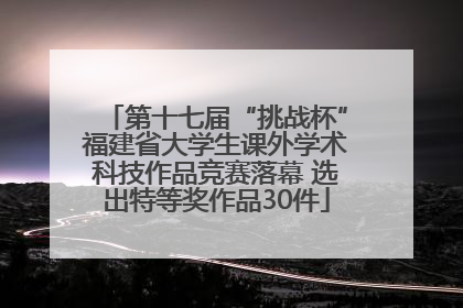 第十七届“挑战杯”福建省大学生课外学术科技作品竞赛落幕 选出特等奖作品30件