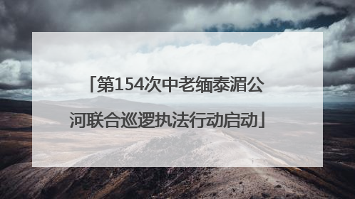 第154次中老缅泰湄公河联合巡逻执法行动启动