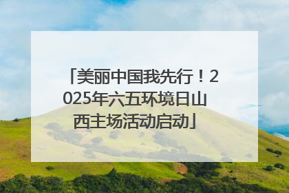美丽中国我先行！2025年六五环境日山西主场活动启动