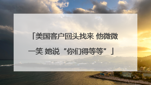 美国客户回头找来 他微微一笑 她说“你们得等等”