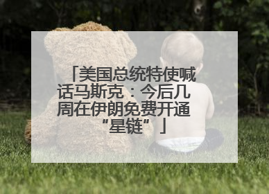 美国总统特使喊话马斯克：今后几周在伊朗免费开通“星链”