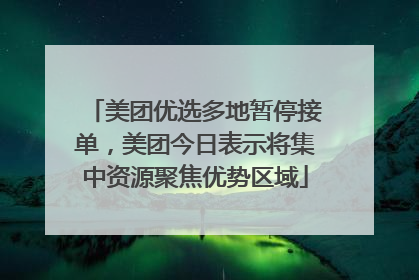 美团优选多地暂停接单，美团今日表示将集中资源聚焦优势区域