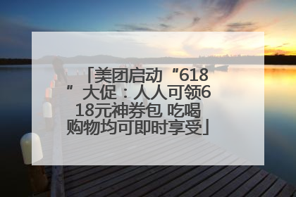 美团启动“618”大促：人人可领618元神券包 吃喝购物均可即时享受