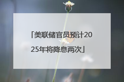 美联储官员预计2025年将降息两次