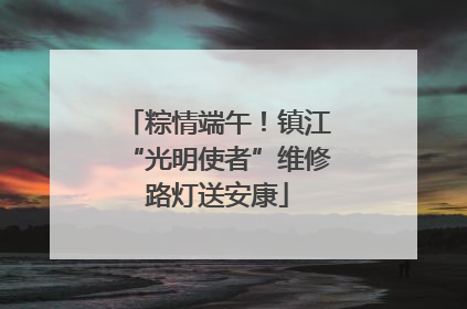 粽情端午！镇江“光明使者”维修路灯送安康