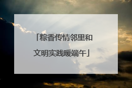 粽香传情邻里和 文明实践暖端午