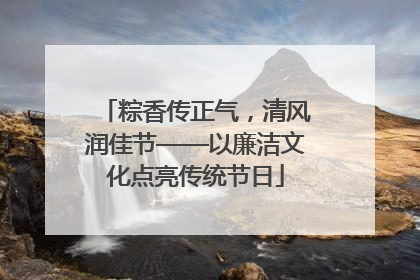 粽香传正气，清风润佳节——以廉洁文化点亮传统节日