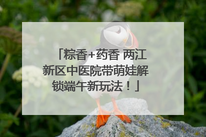 粽香+药香 两江新区中医院带萌娃解锁端午新玩法！