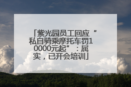 紫光园员工回应“私自骑乘摩托车罚10000元起”：属实，已开会培训