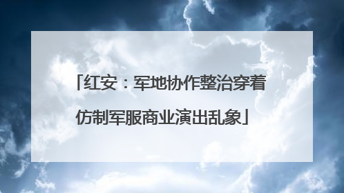 红安：军地协作整治穿着仿制军服商业演出乱象