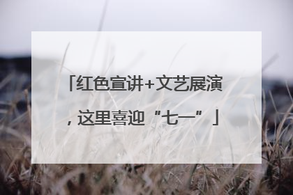 红色宣讲+文艺展演，这里喜迎“七一”