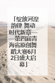 绽放河湟韵律 舞动时代新章——第四届青海省原创舞蹈大赛6月2日盛大启幕