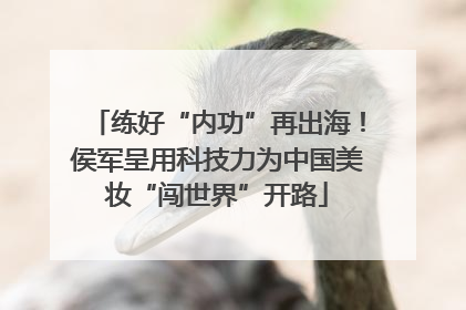 练好“内功”再出海！侯军呈用科技力为中国美妆“闯世界”开路