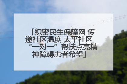 织密民生保障网 传递社区温度 太平社区“一对一”帮扶点亮精神障碍患者希望