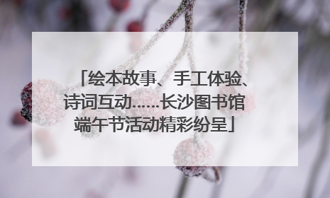 绘本故事、手工体验、诗词互动……长沙图书馆端午节活动精彩纷呈
