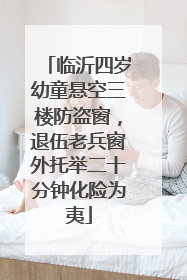 临沂四岁幼童悬空三楼防盗窗，退伍老兵窗外托举二十分钟化险为夷