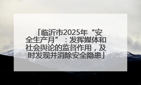 临沂市2025年“安全生产月”：发挥媒体和社会舆论的监督作用，及时发现并消除安全隐患