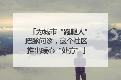 为城市“跑腿人”把脉问诊，这个社区推出暖心“处方”