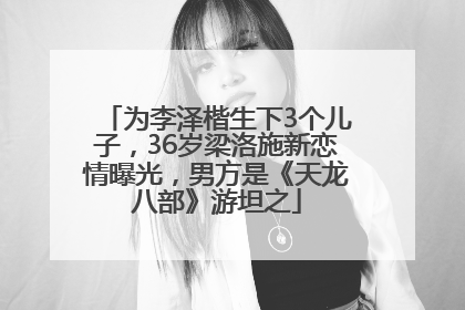 为李泽楷生下3个儿子，36岁梁洛施新恋情曝光，男方是《天龙八部》游坦之