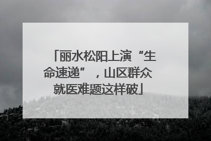 丽水松阳上演“生命速递”，山区群众就医难题这样破