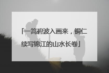 一篙碧波入画来，铜仁续写锦江的山水长卷