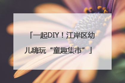 一起DIY！江岸区幼儿嗨玩“童趣集市”