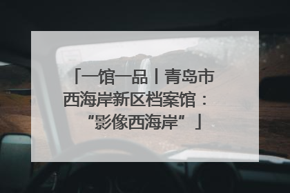 一馆一品丨青岛市西海岸新区档案馆：“影像西海岸”