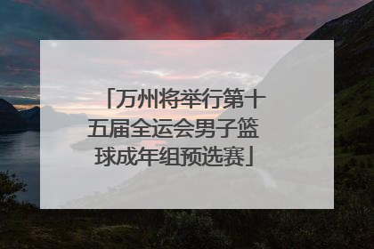 万州将举行第十五届全运会男子篮球成年组预选赛