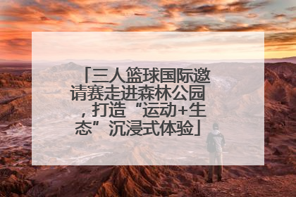 三人篮球国际邀请赛走进森林公园，打造“运动+生态”沉浸式体验