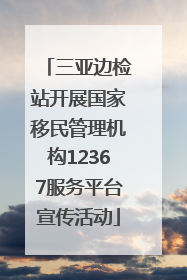 三亚边检站开展国家移民管理机构12367服务平台宣传活动
