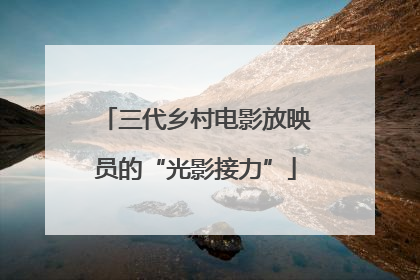 三代乡村电影放映员的“光影接力”