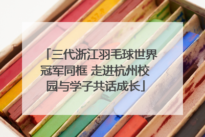 三代浙江羽毛球世界冠军同框 走进杭州校园与学子共话成长