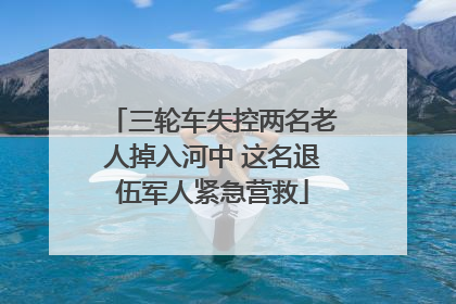三轮车失控两名老人掉入河中 这名退伍军人紧急营救