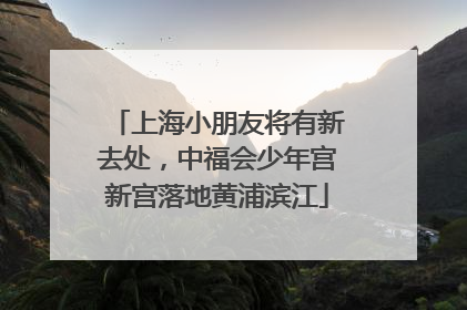 上海小朋友将有新去处，中福会少年宫新宫落地黄浦滨江