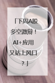 下周A股多空激辩！AI+应用又站上风口？