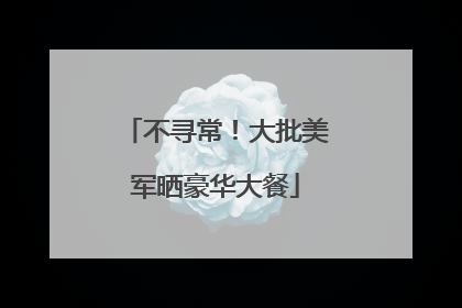 不寻常！大批美军晒豪华大餐