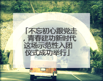 不忘初心跟党走，青春建功新时代 这场示范性入团仪式成功举行
