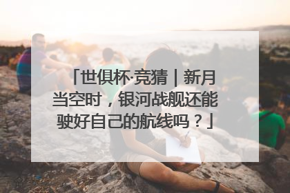 世俱杯·竞猜｜新月当空时，银河战舰还能驶好自己的航线吗？