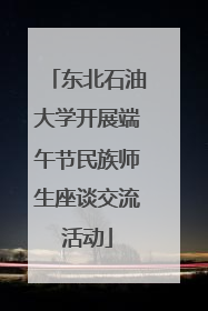 东北石油大学开展端午节民族师生座谈交流活动