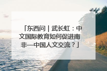 东西问｜武长虹：中文国际教育如何促进南非—中国人文交流？