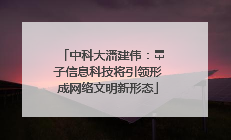 中科大潘建伟：量子信息科技将引领形成网络文明新形态