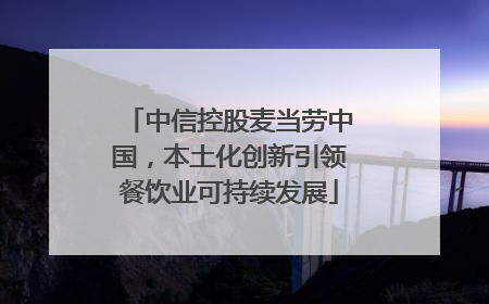 中信控股麦当劳中国，本土化创新引领餐饮业可持续发展